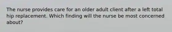 The nurse provides care for an older adult client after a left total hip replacement. Which finding will the nurse be most concerned about?