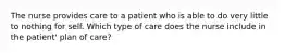 The nurse provides care to a patient who is able to do very little to nothing for self. Which type of care does the nurse include in the patient' plan of care?