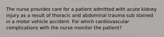 The nurse provides care for a patient admitted with acute kidney injury as a result of thoracic and abdominal trauma sub stained in a motor vehicle accident. For which cardiovascular complications with the nurse monitor the patient?