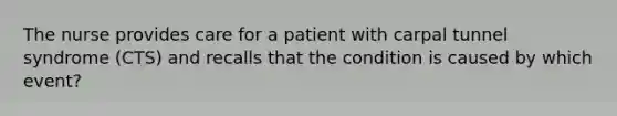 The nurse provides care for a patient with carpal tunnel syndrome (CTS) and recalls that the condition is caused by which event?