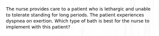 The nurse provides care to a patient who is lethargic and unable to tolerate standing for long periods. The patient experiences dyspnea on exertion. Which type of bath is best for the nurse to implement with this patient?