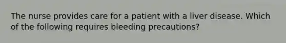 The nurse provides care for a patient with a liver disease. Which of the following requires bleeding precautions?