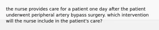 the nurse provides care for a patient one day after the patient underwent peripheral artery bypass surgery. which intervention will the nurse include in the patient's care?