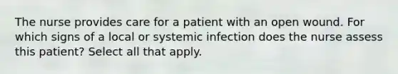 The nurse provides care for a patient with an open wound. For which signs of a local or systemic infection does the nurse assess this patient? Select all that apply.