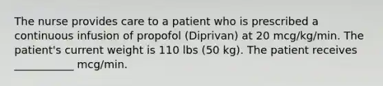 The nurse provides care to a patient who is prescribed a continuous infusion of propofol (Diprivan) at 20 mcg/kg/min. The patient's current weight is 110 lbs (50 kg). The patient receives ___________ mcg/min.