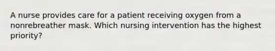 A nurse provides care for a patient receiving oxygen from a nonrebreather mask. Which nursing intervention has the highest priority?