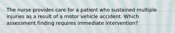 The nurse provides care for a patient who sustained multiple injuries as a result of a motor vehicle accident. Which assessment finding requires immediate intervention?