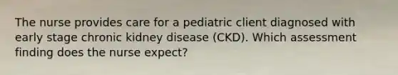 The nurse provides care for a pediatric client diagnosed with early stage chronic kidney disease (CKD). Which assessment finding does the nurse expect?