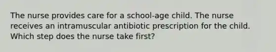 The nurse provides care for a school-age child. The nurse receives an intramuscular antibiotic prescription for the child. Which step does the nurse take first?