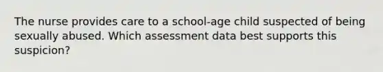 The nurse provides care to a school-age child suspected of being sexually abused. Which assessment data best supports this suspicion?