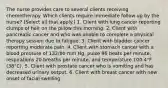 The nurse provides care to several clients receiving chemotherapy. Which clients require immediate follow up by the nurse? (Select all that apply.) 1. Client with lung cancer reporting clumps of hair on the pillow this morning. 2. Client with pancreatic cancer and who was unable to complete a physical therapy session due to fatigue. 3. Client with bladder cancer reporting moderate pain. 4. Client with stomach cancer with a blood pressure of 132/80 mm Hg, pulse 96 beats per minute, respirations 20 breaths per minute, and temperature 100.4°F (38°C). 5. Client with prostate cancer who is vomiting and has decreased urinary output. 6. Client with breast cancer with new onset of facial swelling.