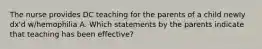 The nurse provides DC teaching for the parents of a child newly dx'd w/hemophilia A. Which statements by the parents indicate that teaching has been effective?