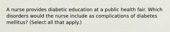 A nurse provides diabetic education at a public health fair. Which disorders would the nurse include as complications of diabetes mellitus? (Select all that apply.)