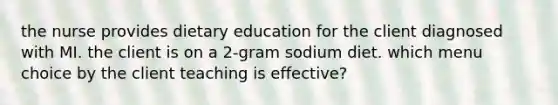 the nurse provides dietary education for the client diagnosed with MI. the client is on a 2-gram sodium diet. which menu choice by the client teaching is effective?