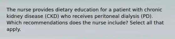 The nurse provides dietary education for a patient with chronic kidney disease (CKD) who receives peritoneal dialysis (PD). Which recommendations does the nurse include? Select all that apply.