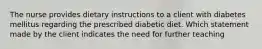 The nurse provides dietary instructions to a client with diabetes mellitus regarding the prescribed diabetic diet. Which statement made by the client indicates the need for further teaching