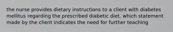 the nurse provides dietary instructions to a client with diabetes mellitus regarding the prescribed diabetic diet. which statement made by the client indicates the need for further teaching