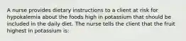 A nurse provides dietary instructions to a client at risk for hypokalemia about the foods high in potassium that should be included in the daily diet. The nurse tells the client that the fruit highest in potassium is: