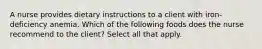 A nurse provides dietary instructions to a client with iron-deficiency anemia. Which of the following foods does the nurse recommend to the client? Select all that apply.
