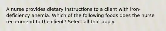 A nurse provides dietary instructions to a client with iron-deficiency anemia. Which of the following foods does the nurse recommend to the client? Select all that apply.