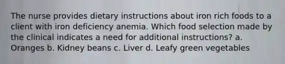 The nurse provides dietary instructions about iron rich foods to a client with iron deficiency anemia. Which food selection made by the clinical indicates a need for additional instructions? a. Oranges b. Kidney beans c. Liver d. Leafy green vegetables