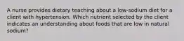 A nurse provides dietary teaching about a low-sodium diet for a client with hypertension. Which nutrient selected by the client indicates an understanding about foods that are low in natural sodium?