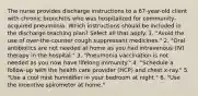 The nurse provides discharge instructions to a 67-year-old client with chronic bronchitis who was hospitalized for community-acquired pneumonia. Which instructions should be included in the discharge teaching plan? Select all that apply. 1. "Avoid the use of over-the-counter cough suppressant medicines." 2. "Oral antibiotics are not needed at home as you had intravenous (IV) therapy in the hospital." 3. "Pneumonia vaccination is not needed as you now have lifelong immunity." 4. "Schedule a follow-up with the health care provider (HCP) and chest x-ray." 5. "Use a cool mist humidifier in your bedroom at night." 6. "Use the incentive spirometer at home."