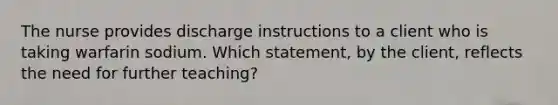 The nurse provides discharge instructions to a client who is taking warfarin sodium. Which statement, by the client, reflects the need for further teaching?