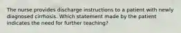 The nurse provides discharge instructions to a patient with newly diagnosed cirrhosis. Which statement made by the patient indicates the need for further teaching?