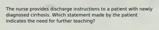 The nurse provides discharge instructions to a patient with newly diagnosed cirrhosis. Which statement made by the patient indicates the need for further teaching?