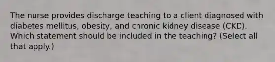 The nurse provides discharge teaching to a client diagnosed with diabetes mellitus, obesity, and chronic kidney disease (CKD). Which statement should be included in the teaching? (Select all that apply.)