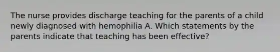 The nurse provides discharge teaching for the parents of a child newly diagnosed with hemophilia A. Which statements by the parents indicate that teaching has been effective?