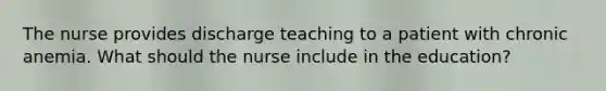 The nurse provides discharge teaching to a patient with chronic anemia. What should the nurse include in the education?