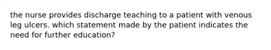 the nurse provides discharge teaching to a patient with venous leg ulcers. which statement made by the patient indicates the need for further education?