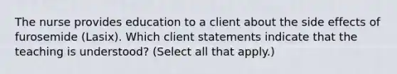 The nurse provides education to a client about the side effects of furosemide (Lasix). Which client statements indicate that the teaching is understood? (Select all that apply.)