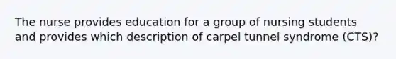 The nurse provides education for a group of nursing students and provides which description of carpel tunnel syndrome (CTS)?