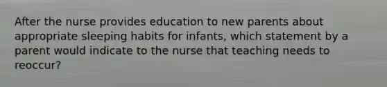 After the nurse provides education to new parents about appropriate sleeping habits for infants, which statement by a parent would indicate to the nurse that teaching needs to reoccur?