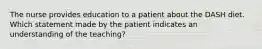 The nurse provides education to a patient about the DASH diet. Which statement made by the patient indicates an understanding of the teaching?