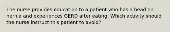 The nurse provides education to a patient who has a head on hernia and experiences GERD after eating. Which activity should the nurse instruct this patient to avoid?