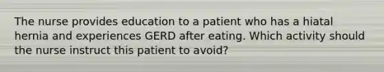 The nurse provides education to a patient who has a hiatal hernia and experiences GERD after eating. Which activity should the nurse instruct this patient to avoid?