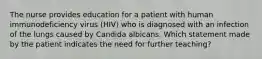 The nurse provides education for a patient with human immunodeficiency virus (HIV) who is diagnosed with an infection of the lungs caused by Candida albicans. Which statement made by the patient indicates the need for further teaching?