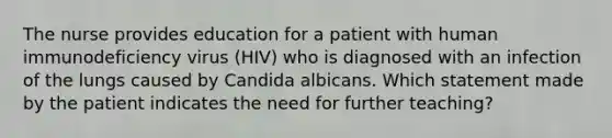 The nurse provides education for a patient with human immunodeficiency virus (HIV) who is diagnosed with an infection of the lungs caused by Candida albicans. Which statement made by the patient indicates the need for further teaching?