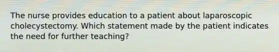 The nurse provides education to a patient about laparoscopic cholecystectomy. Which statement made by the patient indicates the need for further teaching?