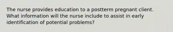 The nurse provides education to a postterm pregnant client. What information will the nurse include to assist in early identification of potential problems?