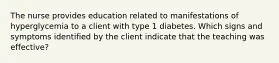 The nurse provides education related to manifestations of hyperglycemia to a client with type 1 diabetes. Which signs and symptoms identified by the client indicate that the teaching was effective?