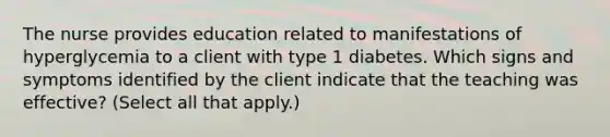 The nurse provides education related to manifestations of hyperglycemia to a client with type 1 diabetes. Which signs and symptoms identified by the client indicate that the teaching was effective? (Select all that apply.)