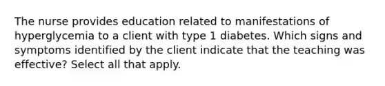 The nurse provides education related to manifestations of hyperglycemia to a client with type 1 diabetes. Which signs and symptoms identified by the client indicate that the teaching was effective? Select all that apply.