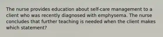 The nurse provides education about self-care management to a client who was recently diagnosed with emphysema. The nurse concludes that further teaching is needed when the client makes which statement?