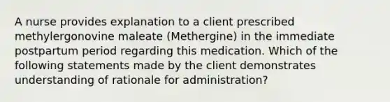 A nurse provides explanation to a client prescribed methylergonovine maleate (Methergine) in the immediate postpartum period regarding this medication. Which of the following statements made by the client demonstrates understanding of rationale for administration?