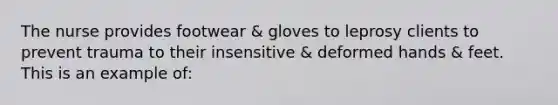 The nurse provides footwear & gloves to leprosy clients to prevent trauma to their insensitive & deformed hands & feet. This is an example of: